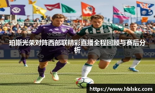 QY千亿珀斯光荣对阵西部联精彩直播全程回顾与赛后分析