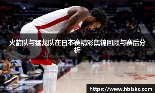 QY千亿火箭队与猛龙队在日本赛精彩集锦回顾与赛后分析
